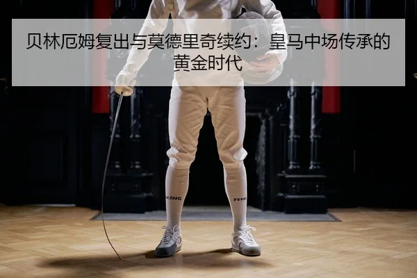 贝林厄姆复出与莫德里奇续约：皇马中场传承的黄金时代