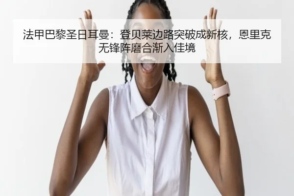 法甲巴黎圣日耳曼：登贝莱边路突破成新核，恩里克无锋阵磨合渐入佳境