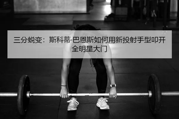 三分蜕变：斯科蒂·巴恩斯如何用新投射手型叩开全明星大门